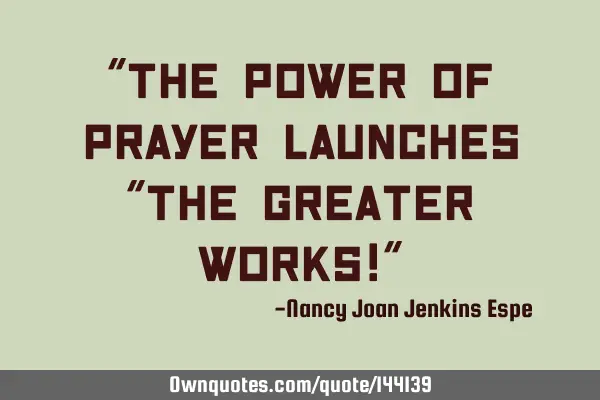 "The power of prayer launches "the greater works!"