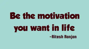 Be the motivation you want in life