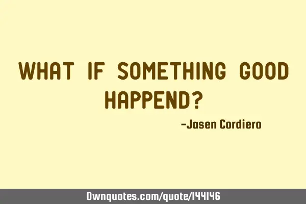 WHAT IF SOMETHING GOOD HAPPEND?