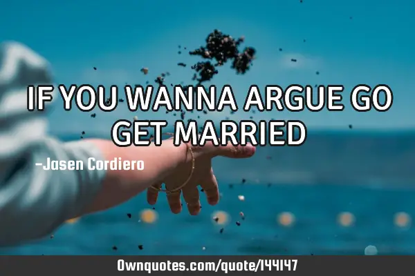 IF YOU WANNA ARGUE GO GET MARRIED