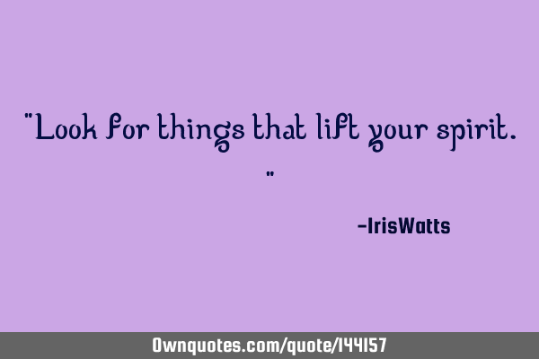 "Look for things that lift your spirit."