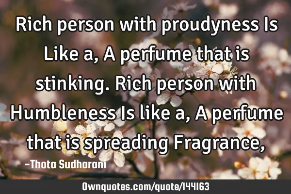 Rich person with proudyness Is Like a, A perfume that is stinking. Rich person with Humbleness Is