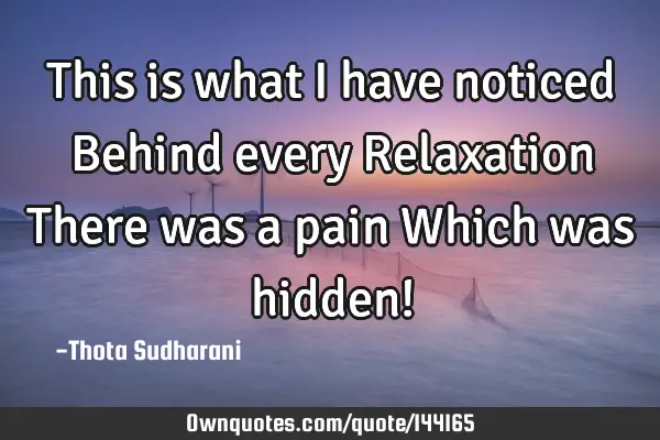 This is what I have noticed Behind every Relaxation There was a pain Which was hidden!