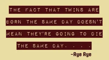 The fact that twins are born the same day doesn't mean they're going to die the same day....