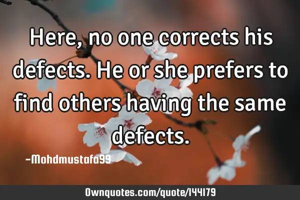 • Here, no one corrects his defects. He or she prefers to find others having the same