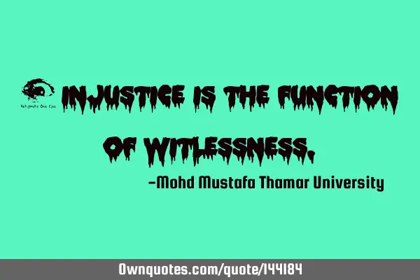 • Injustice is the function of