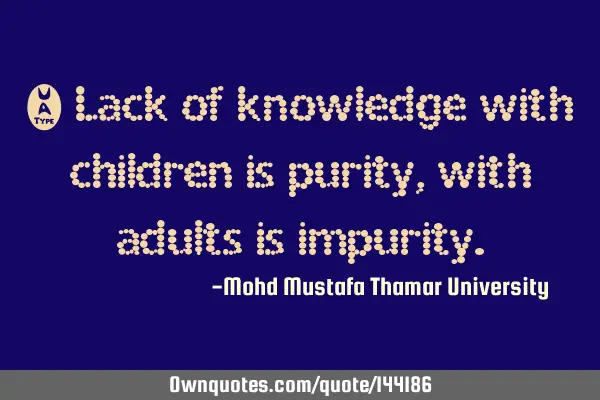 • Lack of knowledge with children is purity, with adults is