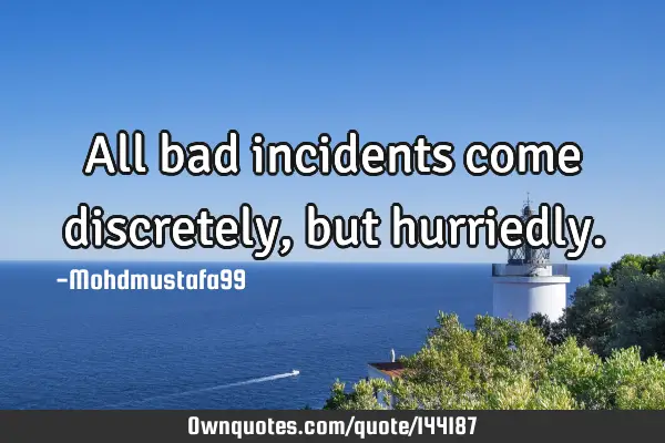 • All bad incidents come discretely , but