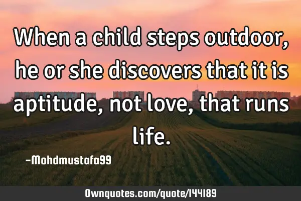 • When a child steps outdoor, he or she discovers that it is aptitude, not love , that runs