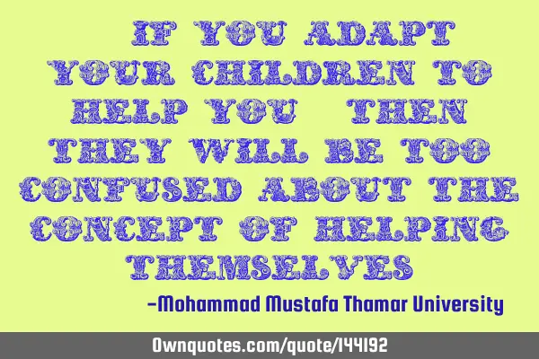 • If you adapt your children to help you, then they will be too confused about the concept of