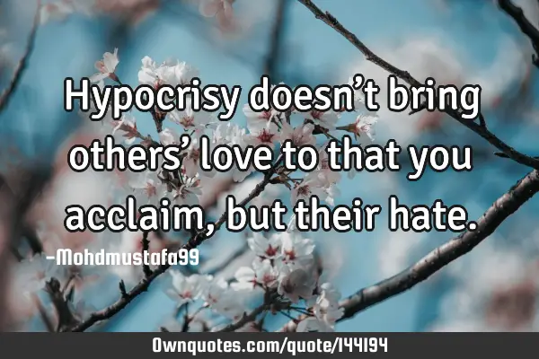 • Hypocrisy doesn’t bring others’ love to that you acclaim, but their