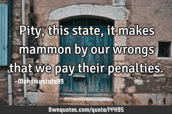 • Pity , this state , it makes mammon by our wrongs that we pay their