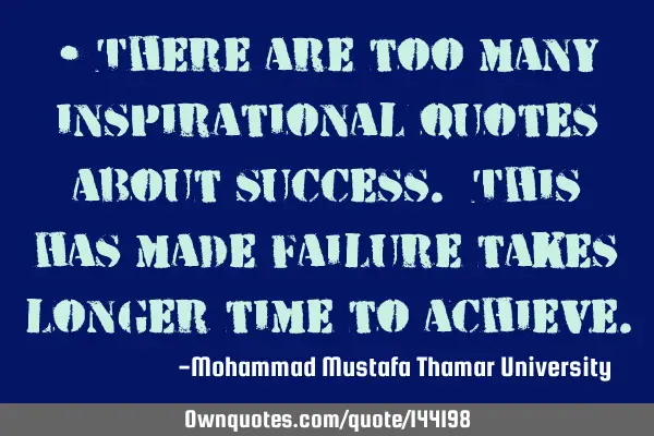 • There are too many inspirational quotes about success. This has made failure takes longer time