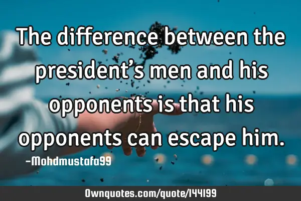 • The difference between the president’s men and his opponents is that his opponents can escape
