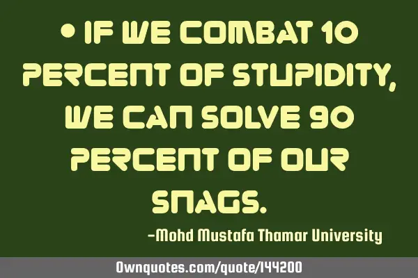 • If we combat 10 percent of stupidity, we can solve 90 percent of our