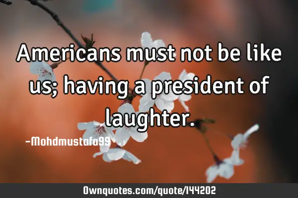 • Americans must not be like us; having a president of