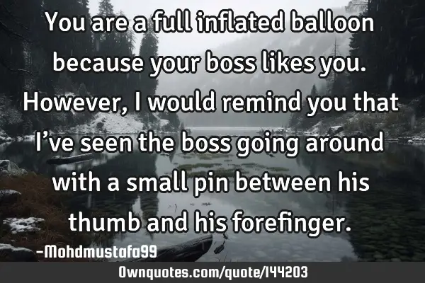 • You are a full inflated balloon because your boss likes you. However, I would remind you that I