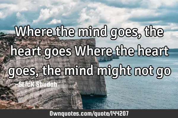 Where the mind goes, the heart goes Where the heart goes, the mind might not