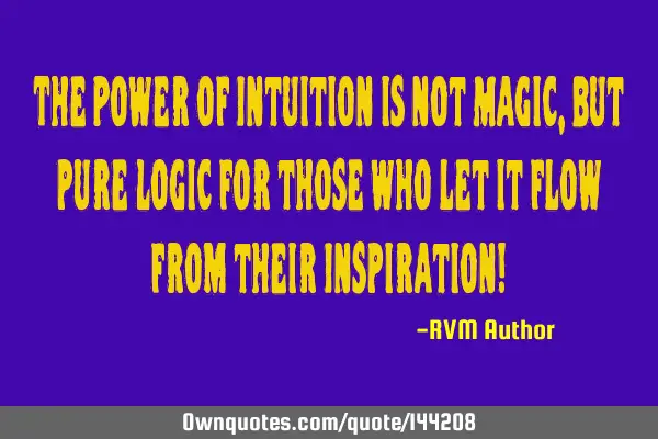 The Power of Intuition is not Magic, but pure Logic for those who let it flow from their I