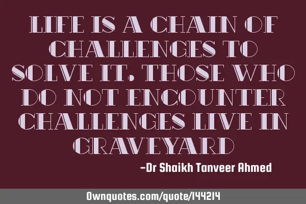 Life is a chain of challenges to solve it.Those who do not encounter challenges live in