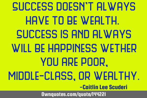 Success doesn’t always have to be wealth. Success is and always will be happiness wether you are