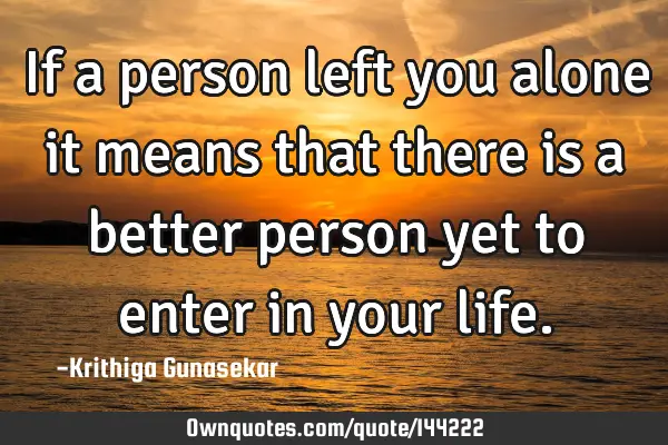 If a person left you alone it means that there is a better person yet to enter in your