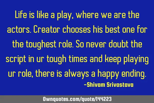 Life is like a play,where we are the actors.Creator chooses his best one for the toughest role.So