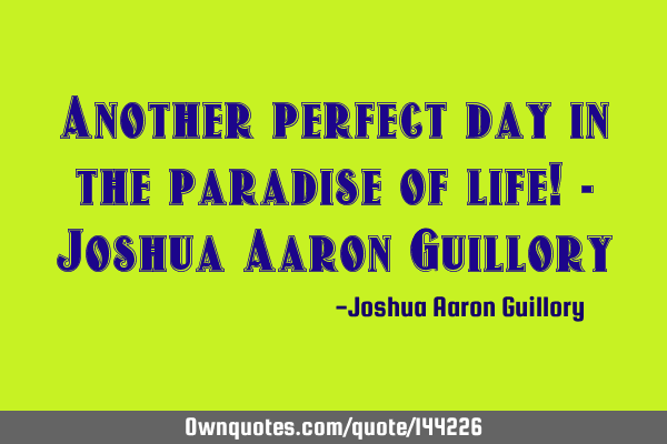 Another perfect day in the paradise of life! - Joshua Aaron G