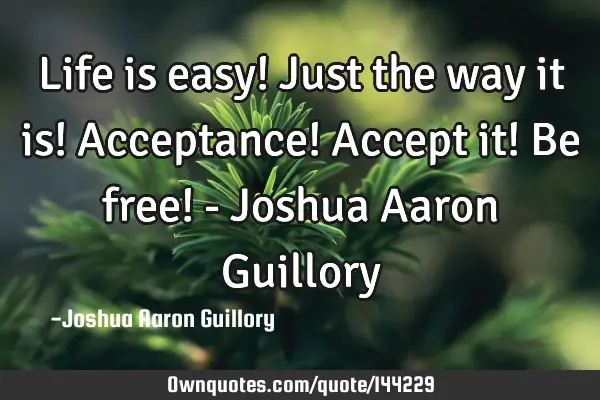 Life is easy! Just the way it is! Acceptance! Accept it! Be free! - Joshua Aaron G