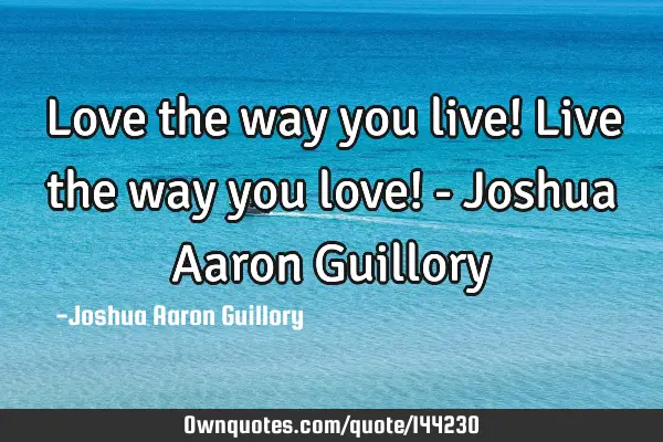 Love the way you live! Live the way you love! - Joshua Aaron G