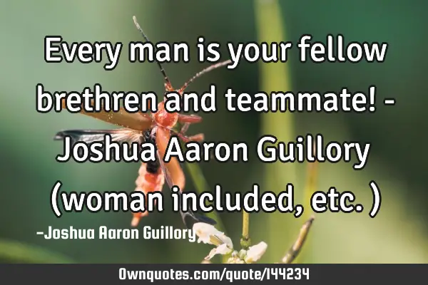 Every man is your fellow brethren and teammate! - Joshua Aaron Guillory (woman included, etc.)