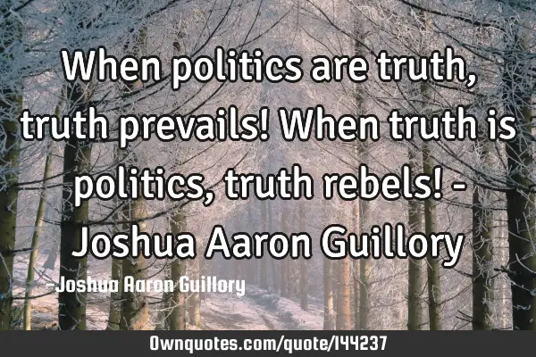 When politics are truth, truth prevails! When truth is politics, truth rebels! - Joshua Aaron G