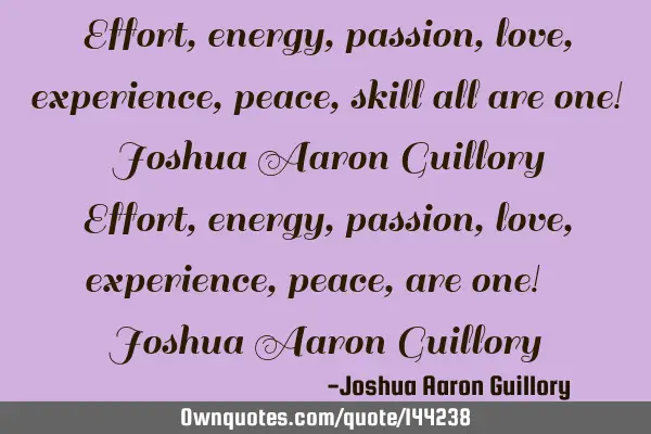 Effort, energy, passion, love, experience, peace, skill all are one! - Joshua Aaron Guillory - E