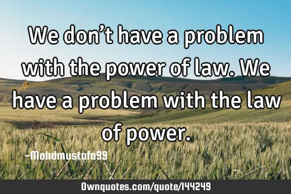 • We don’t have a problem with the power of law. We have a problem with the law of