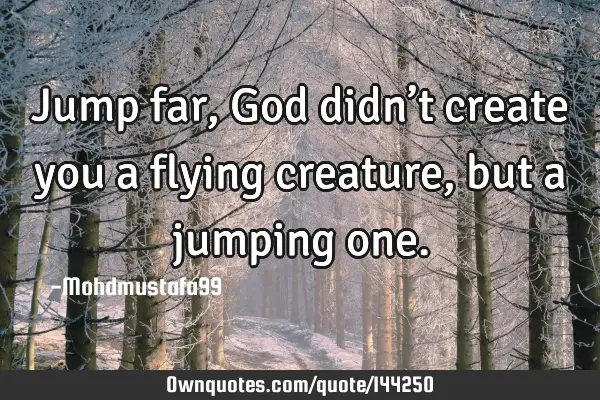 • Jump far, God didn’t create you a flying creature, but a jumping