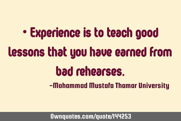 • Experience is to teach good lessons that you have earned from bad