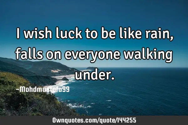 • I wish luck to be like rain , falls on everyone walking