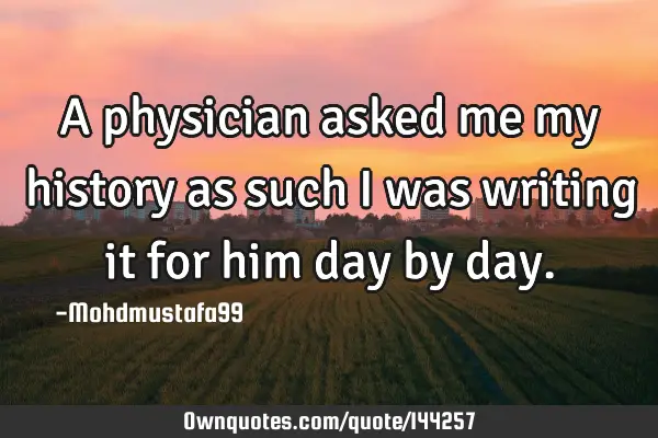 • A physician asked me my history as such I was writing it for him day by