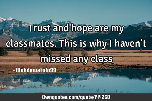 • Trust and hope are my classmates. This is why I haven’t missed any