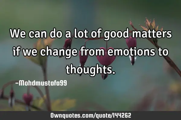 • We can do a lot of good matters if we change from emotions to