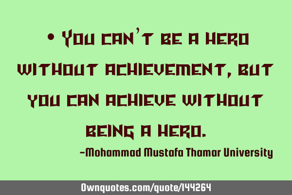 • You can’t be a hero without achievement, but you can achieve without being a