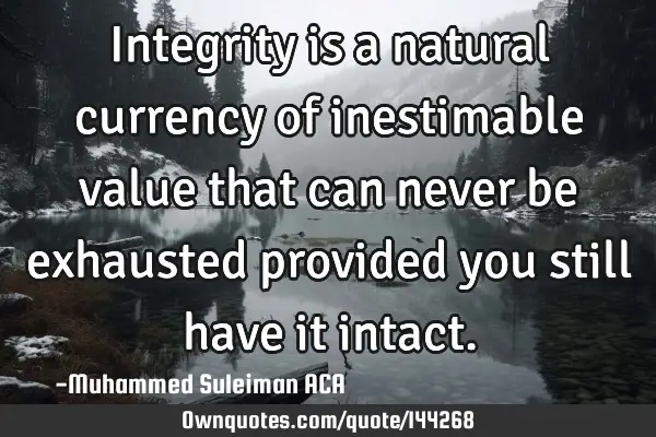 Integrity is a natural currency of inestimable value that can never be exhausted provided you still