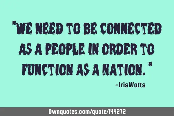 "We need to be connected as a people in order to function as a Nation."