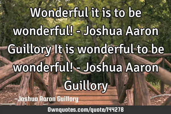 Wonderful it is to be wonderful! - Joshua Aaron Guillory It is wonderful to be wonderful! - Joshua A