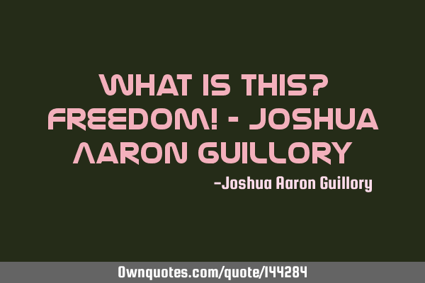 What is this? Freedom! - Joshua Aaron G