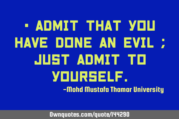 • Admit that you have done an evil ; just admit to