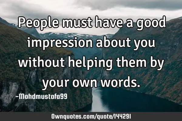 • People must have a good impression about you without helping them by your own