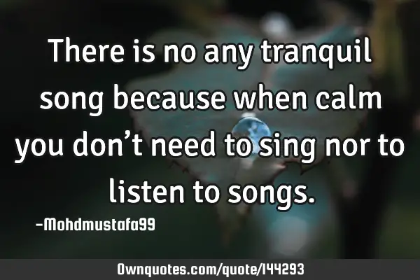 • There is no any tranquil song because when calm you don’t need to sing nor to listen to