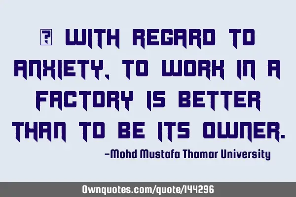• With regard to anxiety, to work in a factory is better than to be its