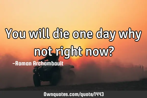 You will die one day why not right now?